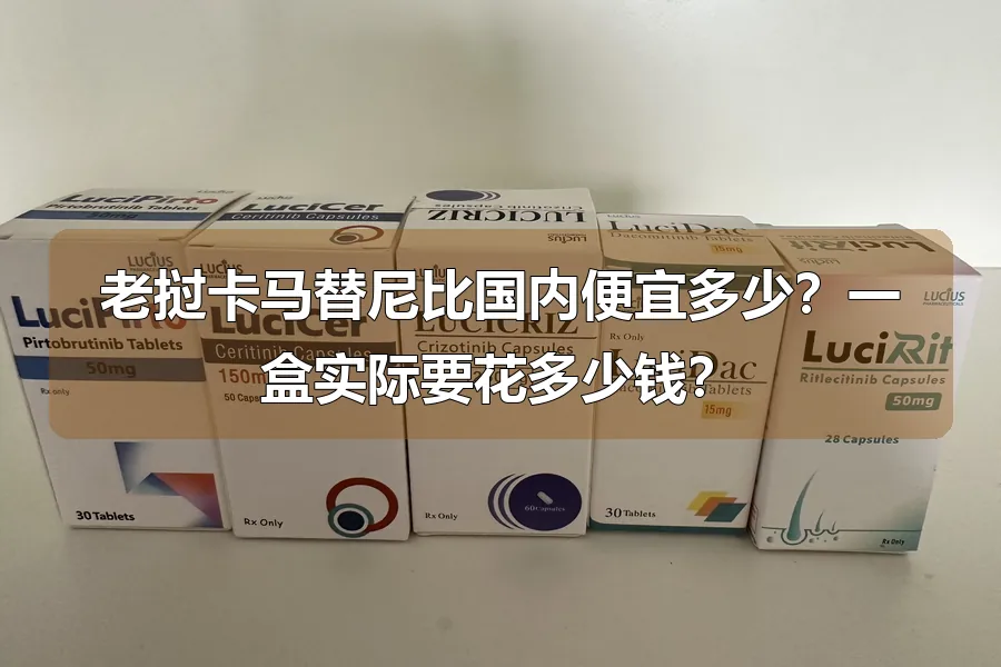 老挝卡马替尼比国内便宜多少？一盒实际要花多少钱？